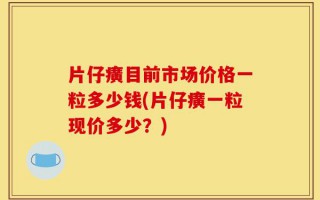 片仔癀目前市场价格一粒多少钱(片仔癀一粒现价多少？)