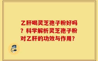 乙肝喝灵芝孢子粉好吗？科学解析灵芝孢子粉对乙肝的功效与作用？