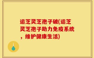 运芝灵芝孢子破(运芝灵芝孢子助力免疫系统，维护健康生活)