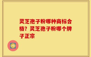 灵芝孢子粉哪种商标合格？灵芝孢子粉哪个牌子正宗
