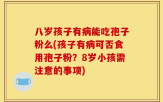 八岁孩子有病能吃孢子粉么(孩子有病可否食用孢子粉？8岁小孩需注意的事项)