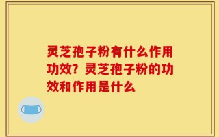 灵芝孢子粉有什么作用功效？灵芝孢子粉的功效和作用是什么