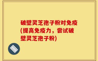 破壁灵芝孢子粉对免疫(提高免疫力，尝试破壁灵芝孢子粉)