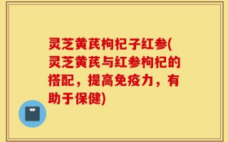 灵芝黄芪枸杞子红参(灵芝黄芪与红参枸杞的搭配，提高免疫力，有助于保健)