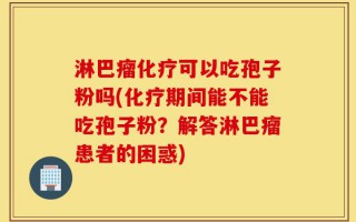淋巴瘤化疗可以吃孢子粉吗(化疗期间能不能吃孢子粉？解答淋巴瘤患者的困惑)