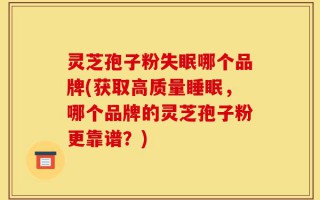 灵芝孢子粉失眠哪个品牌(获取高质量睡眠，哪个品牌的灵芝孢子粉更靠谱？)