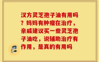 汉方灵芝孢子油有用吗？妈妈有肿瘤在治疗，亲戚建议买一些灵芝孢子油吃，说辅助治疗有作用，是真的有用吗