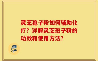 灵芝孢子粉如何辅助化疗？详解灵芝孢子粉的功效和使用方法？