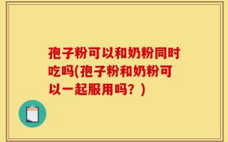 孢子粉可以和奶粉同时吃吗(孢子粉和奶粉可以一起服用吗？)