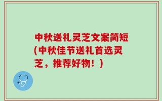 中秋送礼灵芝文案简短(中秋佳节送礼首选灵芝，推荐好物！)