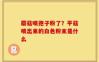 蘑菇喷孢子粉了？平菇喷出来的白色粉末是什么
