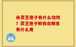赤灵芝孢子有什么功效？灵芝孢子粉和白鲜皮有什么用