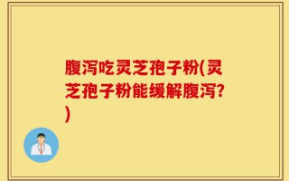 腹泻吃灵芝孢子粉(灵芝孢子粉能缓解腹泻？)