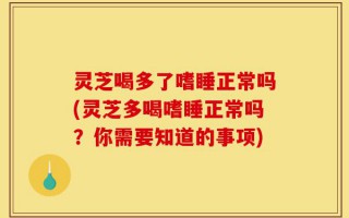 灵芝喝多了嗜睡正常吗(灵芝多喝嗜睡正常吗？你需要知道的事项)