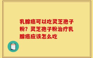乳腺癌可以吃灵芝孢子粉？灵芝孢子粉治疗乳腺癌应该怎么吃