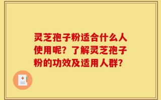 灵芝孢子粉适合什么人使用呢？了解灵芝孢子粉的功效及适用人群？