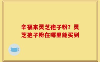 辛福来灵芝孢子粉？灵芝孢子粉在哪里能买到