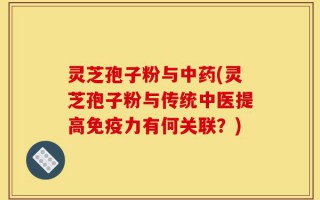 灵芝孢子粉与中药(灵芝孢子粉与传统中医提高免疫力有何关联？)