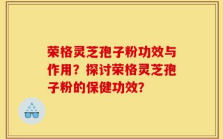 荣格灵芝孢子粉功效与作用？探讨荣格灵芝孢子粉的保健功效？