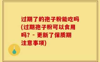 过期了的孢子粉能吃吗(过期孢子粉可以食用吗？- 更新了保质期注意事项)