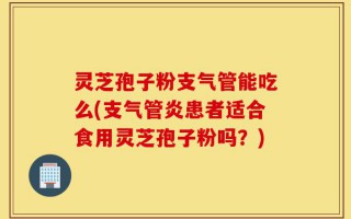 灵芝孢子粉支气管能吃么(支气管炎患者适合食用灵芝孢子粉吗？)
