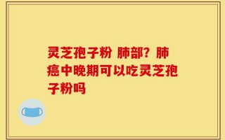 灵芝孢子粉 肺部？肺癌中晚期可以吃灵芝孢子粉吗