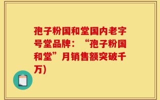 孢子粉国和堂国内老字号堂品牌：“孢子粉国和堂”月销售额突破千万)