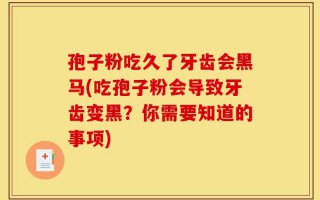 孢子粉吃久了牙齿会黑马(吃孢子粉会导致牙齿变黑？你需要知道的事项)