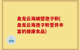 盘龙云海破壁孢子粉(盘龙云海孢子粉营养丰富的健康食品)