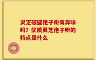 灵芝破壁孢子粉有异味吗？优质灵芝孢子粉的特点是什么