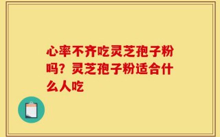 心率不齐吃灵芝孢子粉吗？灵芝孢子粉适合什么人吃