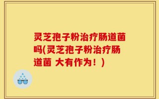 灵芝孢子粉治疗肠道菌吗(灵芝孢子粉治疗肠道菌 大有作为！)