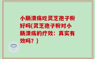 小肠溃疡吃灵芝孢子粉好吗(灵芝孢子粉对小肠溃疡的疗效：真实有效吗？)