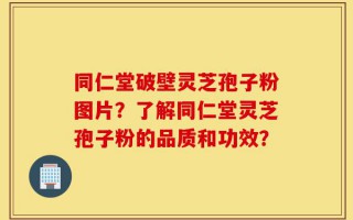 同仁堂破壁灵芝孢子粉图片？了解同仁堂灵芝孢子粉的品质和功效？