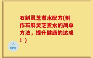 石斛灵芝煮水配方(制作石斛灵芝煮水的简单方法，提升健康的达成！)
