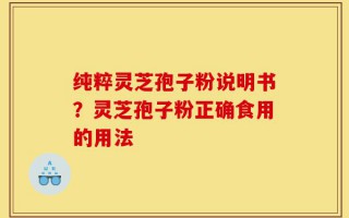 纯粹灵芝孢子粉说明书？灵芝孢子粉正确食用的用法