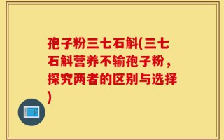孢子粉三七石斛(三七石斛营养不输孢子粉，探究两者的区别与选择)