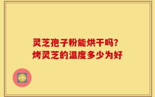 灵芝孢子粉能烘干吗？烤灵芝的温度多少为好