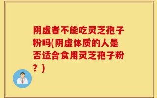 阴虚者不能吃灵芝孢子粉吗(阴虚体质的人是否适合食用灵芝孢子粉？)