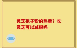 灵芝孢子粉的热量？吃灵芝可以减肥吗