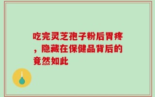吃完灵芝孢子粉后胃疼，隐藏在保健品背后的竟然如此