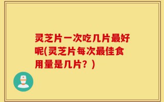 灵芝片一次吃几片最好呢(灵芝片每次最佳食用量是几片？)