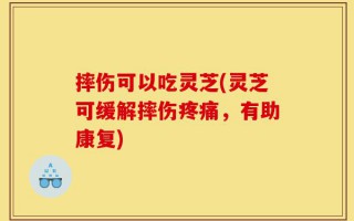 摔伤可以吃灵芝(灵芝可缓解摔伤疼痛，有助康复)
