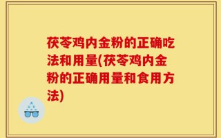 茯苓鸡内金粉的正确吃法和用量(茯苓鸡内金粉的正确用量和食用方法)