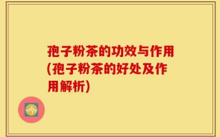 孢子粉茶的功效与作用(孢子粉茶的好处及作用解析)