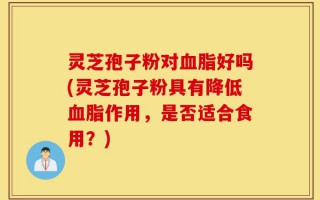 灵芝孢子粉对血脂好吗(灵芝孢子粉具有降低血脂作用，是否适合食用？)
