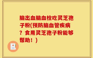 脑出血脑血栓吃灵芝孢子粉(预防脑血管疾病？食用灵芝孢子粉能够帮助！)