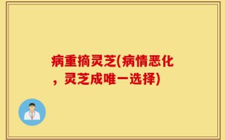 病重摘灵芝(病情恶化，灵芝成唯一选择)