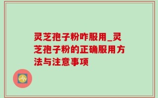 灵芝孢子粉咋服用_灵芝孢子粉的正确服用方法与注意事项