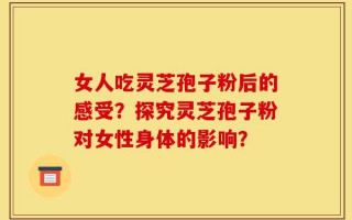 女人吃灵芝孢子粉后的感受？探究灵芝孢子粉对女性身体的影响？
